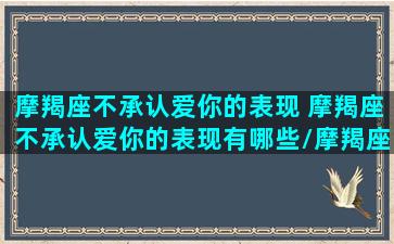 摩羯座不承认爱你的表现 摩羯座不承认爱你的表现有哪些/摩羯座不承认爱你的表现 摩羯座不承认爱你的表现有哪些-我的网站